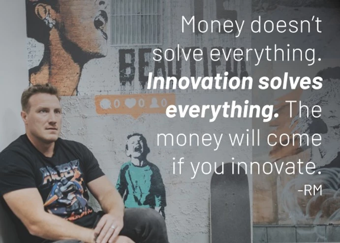 "Money doesn't solve everything. Innovations solves everything. The money will come if you innovate." -RM